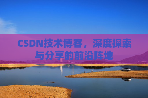 CSDN技术博客，深度探索与分享的前沿阵地